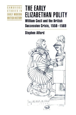 The Early Elizabethan Polity: William Cecil and the British Succession Crisis, 1558 1569 by Alford, Stephen