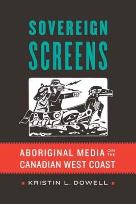 Sovereign Screens: Aboriginal Media on the Canadian West Coast by Dowell, Kristin L.