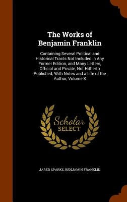 The Works of Benjamin Franklin: Containing Several Political and Historical Tracts Not Included in Any Former Edition, and Many Letters, Official and by Sparks, Jared