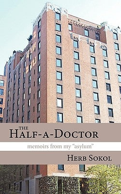 The Half-a-Doctor: Memoirs from My "Asylum" by Sokol, Herb