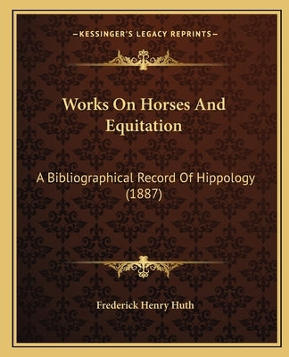Works On Horses And Equitation: A Bibliographical Record Of Hippology (1887) by Huth, Frederick Henry