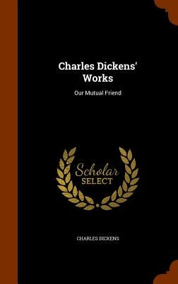 Charles Dickens' Works: Our Mutual Friend by Dickens, Charles