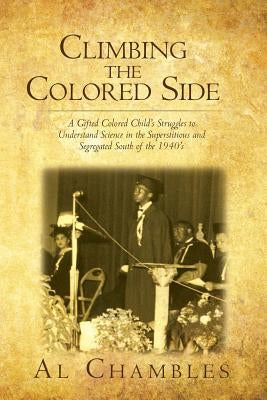 Climbing the Colored Side: A Gifted Colored Child's Struggles to Understand Science in the Superstitious and Segregated South of the 1940's by Chambles, Al