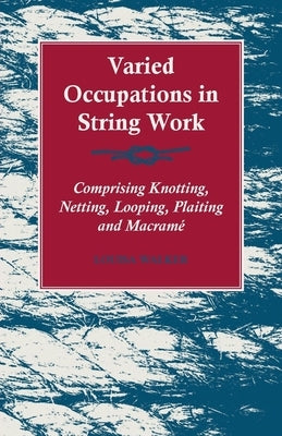 Varied Occupations in String Work - Comprising Knotting, Netting, Looping, Plaiting and Macramé by Walker, Louisa