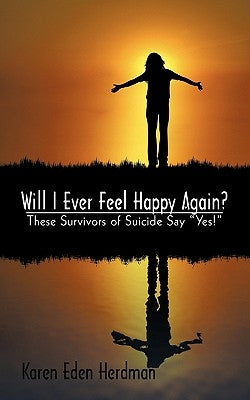 Will I Ever Feel Happy Again?: These Survivors of Suicide Say Yes! by Karen Eden Herdman, Eden Herdman