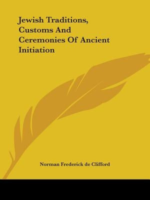 Jewish Traditions, Customs And Ceremonies Of Ancient Initiation by De Clifford, Norman Frederick