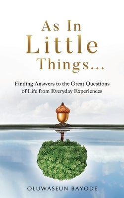 As in Little Things...: Finding Answers to the Great Questions of Life from Everyday Experiences by Bayode, Oluwaseun