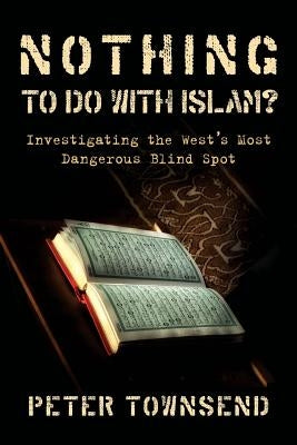 Nothing to Do with Islam?: Investigating the West's Most Dangerous Blind Spot by Peter, Townsend