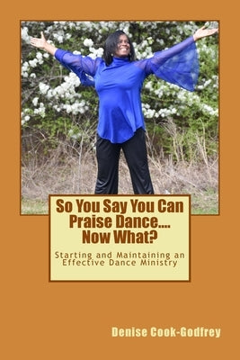 So You Say You Can Praise Dance....Now What? by Cook-Godfrey, Denise