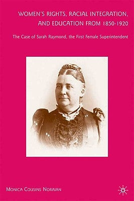 Women's Rights, Racial Integration, and Education from 1850-1920: The Case of Sarah Raymond, the First Female Superintendent by Noraian, M.