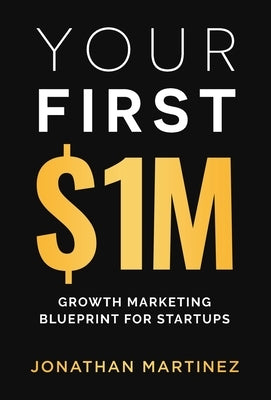 Your First Million: Growth Marketing Blueprint for Startups by Martinez, Jonathan