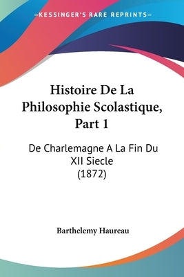 Histoire De La Philosophie Scolastique, Part 1: De Charlemagne A La Fin Du XII Siecle (1872) by Haureau, Barthelemy