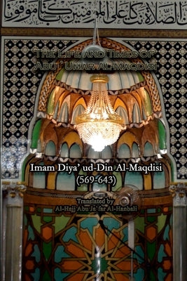 The Life and Times of Abu `Umar Al-Maqdisi: Imam Diya' ud-Din Al-Maqdisi by Al-Maqdisi, Imam Abu `Umar