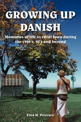 Growing Up Danish: Memories of life in rural Iowa during the 1920's, 30's and beyond by Petersen, Elna M.