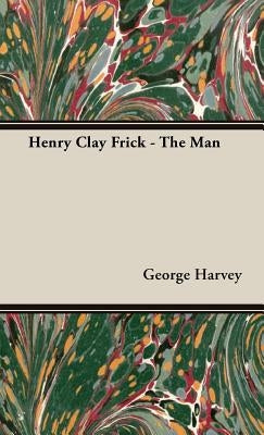 Henry Clay Frick - The Man by Harvey, George