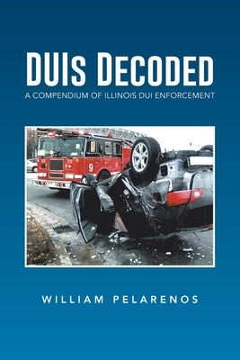 DUIs Decoded: A Compendium of Illinois DUI Enforcement by Pelarenos, William