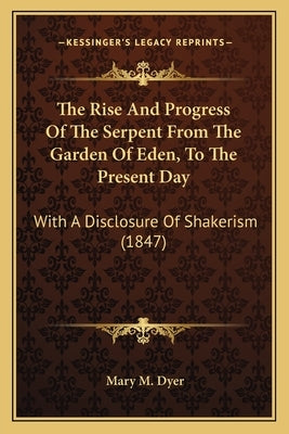 The Rise And Progress Of The Serpent From The Garden Of Eden, To The Present Day: With A Disclosure Of Shakerism (1847) by Dyer, Mary M.