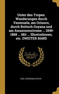 Unter den Tropen. Wanderungen durch Venezuela, am Orinoco, durch Britisch Guyana und am Amazonenstrome ... 1849-1868 ... Mit ... Illustrationen, etc. by Appun, Carl Ferdinand