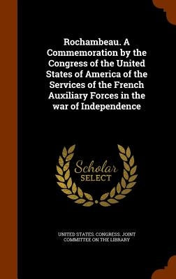 Rochambeau. A Commemoration by the Congress of the United States of America of the Services of the French Auxiliary Forces in the war of Independence by United States Congress Joint Committee