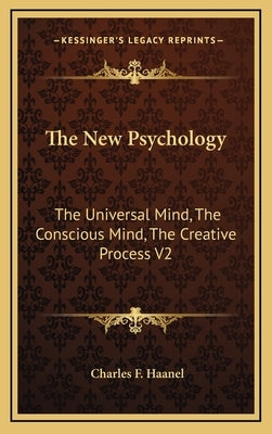 The New Psychology: The Universal Mind, The Conscious Mind, The Creative Process V2 by Haanel, Charles F.