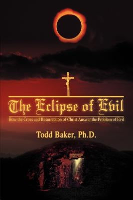 The Eclipse of Evil: How the Cross and Resurrection of Christ Answer the Problem of Evil by Baker, Todd