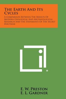 The Earth and Its Cycles: A Comparison Between the Results of Modern Geological and Archaeological Research and the Statements of the Secret Doc by Preston, E. W.