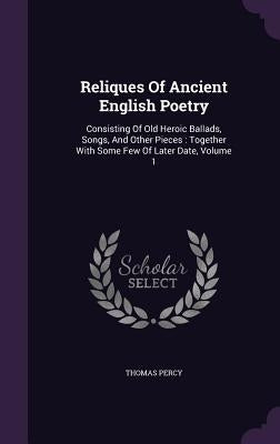 Reliques Of Ancient English Poetry: Consisting Of Old Heroic Ballads, Songs, And Other Pieces: Together With Some Few Of Later Date, Volume 1 by Percy, Thomas