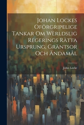 Johan Lockes Oförgripelige tankar om wèrldslig regerings rätta ursprung, gräntsor och ändamål by Locke, John