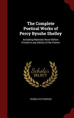 The Complete Poetical Works of Percy Bysshe Shelley: Including Materials Never Before Printed in any Edition of the Poems by Hutchinson, Thomas