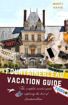 Fontainebleau Vacation Guide: "The complete insider guide to exploring the best of Fontainebleau" by Davis, Mercy