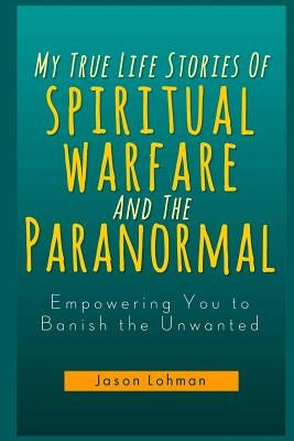 My True Life Stories Of Spiritual Warfare And The Paranormal: Empowering You to Banish the Unwanted by Ing, Richard B. W.