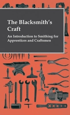 The Blacksmith's Craft - An Introduction to Smithing for Apprentices and Craftsmen by Anon