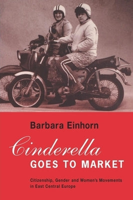 Cinderella Goes to Market: Citizenship, Gender, and Women's Movements in East Central Europe by Einhorn, Barbara