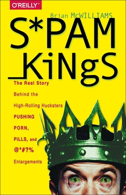 Spam Kings: The Real Story Behind the High-Rolling Hucksters Pushing Porn, Pills, and %*@)# Enlargements by McWilliams, Brian S.