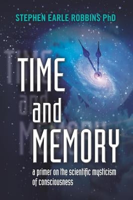 Time and Memory: a primer on the scientific mysticism of consciousness by Robbins Phd, Stephen Earle