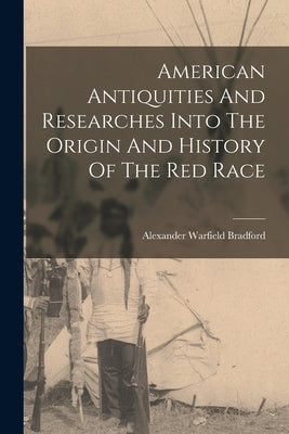 American Antiquities And Researches Into The Origin And History Of The Red Race by Bradford, Alexander Warfield