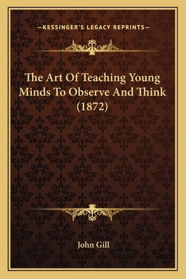 The Art Of Teaching Young Minds To Observe And Think (1872) by Gill, John