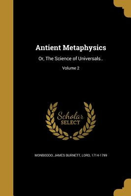Antient Metaphysics: Or, The Science of Universals..; Volume 2 by Monboddo, James Burnett Lord
