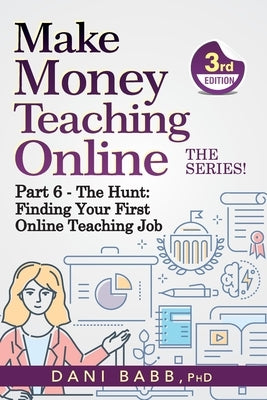Make Money Teaching Online, 3rd Edition: Part 6: The Hunt: Finding Your First Online Teaching Job by Babb, Danielle