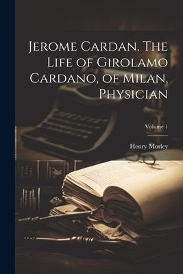 Jerome Cardan. The Life of Girolamo Cardano, of Milan, Physician; Volume 1 by Morley, Henry 1822-1894