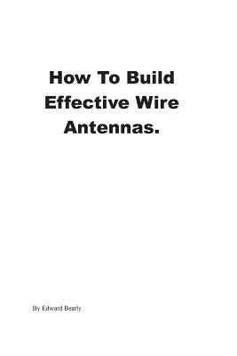 How to Build Effective Wire Antennas by Bearly, Edward
