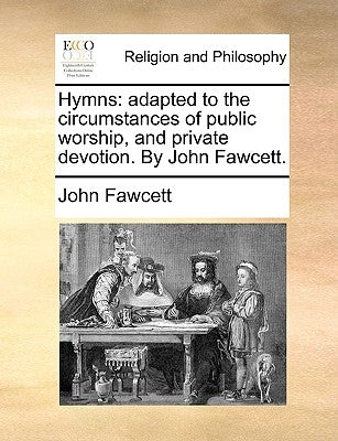 Hymns: Adapted to the Circumstances of Public Worship, and Private Devotion. by John Fawcett. by Fawcett, John