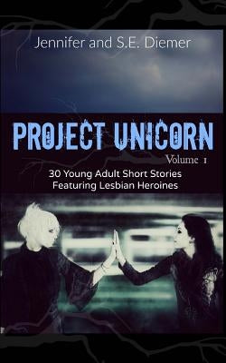 Project Unicorn, Volume 1: 30 Young Adult Short Stories Featuring Lesbian Heroines by Diemer, Jennifer