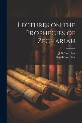 Lectures on the Prophecies of Zechariah by Wardlaw, Ralph 1779-1853