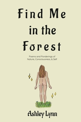 Find Me in the Forest: Poems and Ponderings of Nature, Consciousness, and Self by Lynn, Ashley