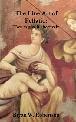 The Fine Art of Fellatio: How to give it effectively by Robertson, Bryan W.