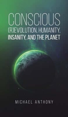 Conscious (R)Evolution, Humanity, Insanity, and the Planet by Anthony, Michael