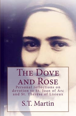 The Dove and Rose: Personal reflections on devotion to St. Joan of Arc and St. Therese of Lisieux by Martin, S. T.