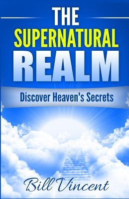 The Supernatural Realm: Discover Heaven's Secrets by Vincent, Bill