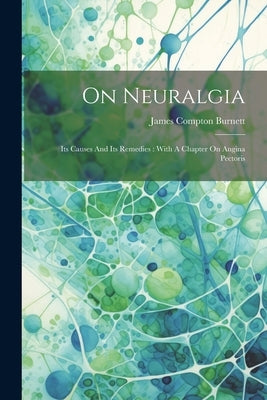 On Neuralgia: Its Causes And Its Remedies: With A Chapter On Angina Pectoris by Burnett, James Compton
